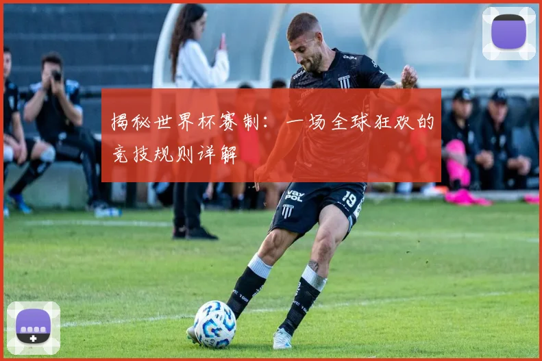 揭秘世界杯赛制：一场全球狂欢的竞技规则详解