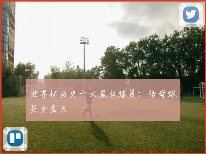世界杯历史十大最佳球员：传奇球星全盘点