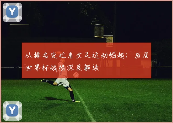 从排名变迁看女足运动崛起：历届世界杯战绩深度解读