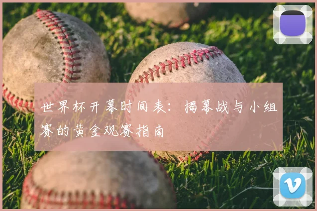 世界杯开幕时间表：揭幕战与小组赛的黄金观赛指南