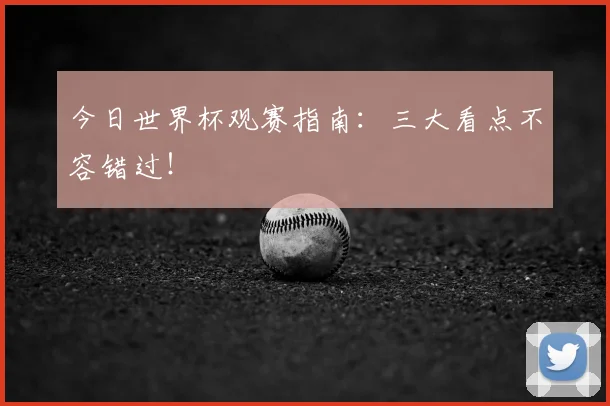 今日世界杯观赛指南：三大看点不容错过！