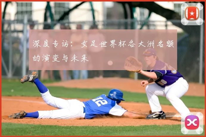 深度专访：女足世界杯各大洲名额的演变与未来