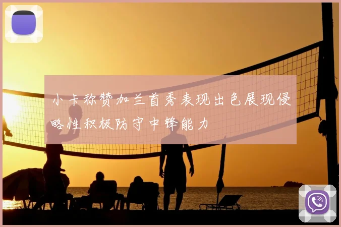 小卡称赞加兰首秀表现出色展现侵略性积极防守中锋能力