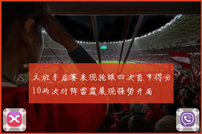 文班季后赛表现抢眼四次首节得分10两次对阵雷霆展现强势开局